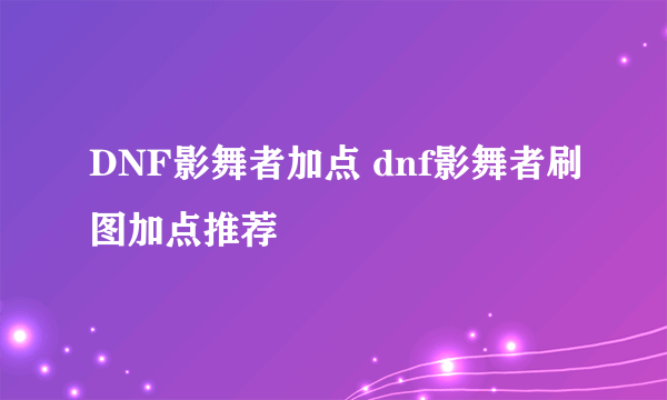 DNF影舞者加点 dnf影舞者刷图加点推荐