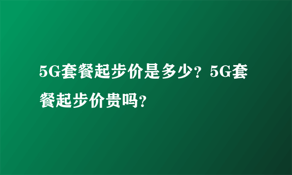 5G套餐起步价是多少？5G套餐起步价贵吗？