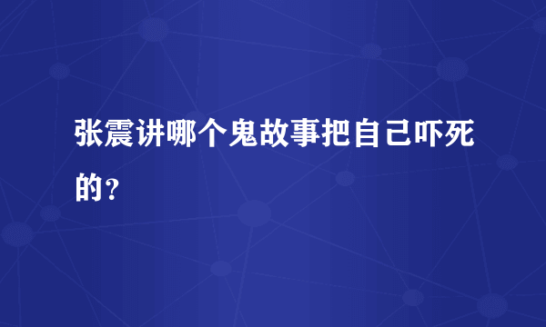 张震讲哪个鬼故事把自己吓死的？