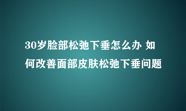 30岁脸部松弛下垂怎么办 如何改善面部皮肤松弛下垂问题