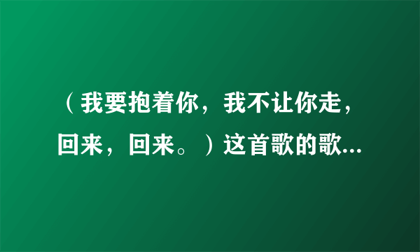 （我要抱着你，我不让你走，回来，回来。）这首歌的歌名是什么？