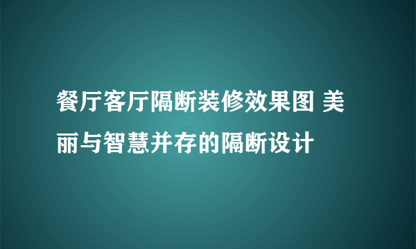 餐厅客厅隔断装修效果图 美丽与智慧并存的隔断设计