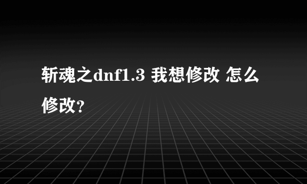 斩魂之dnf1.3 我想修改 怎么修改？