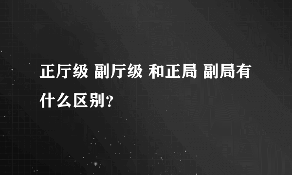 正厅级 副厅级 和正局 副局有什么区别？