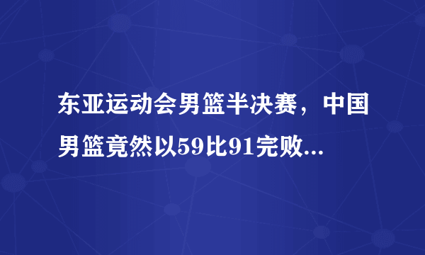 东亚运动会男篮半决赛，中国男篮竟然以59比91完败于韩国男篮，其原因是什么?