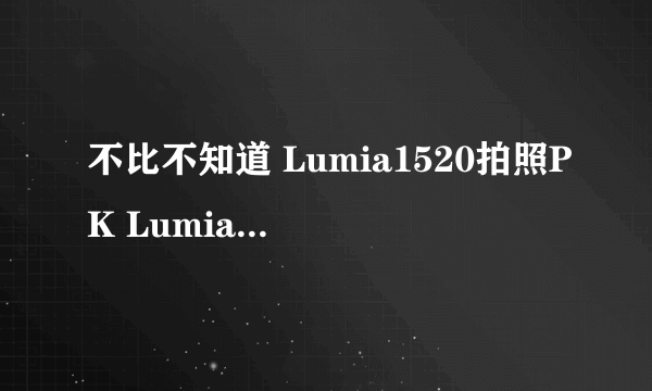 不比不知道 Lumia1520拍照PK Lumia1020