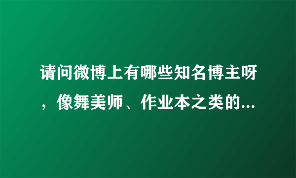 请问微博上有哪些知名博主呀，像舞美师、作业本之类的，谢谢。