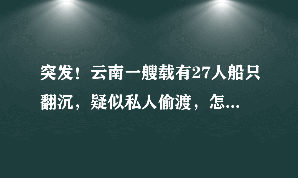 突发！云南一艘载有27人船只翻沉，疑似私人偷渡，怎么回事？