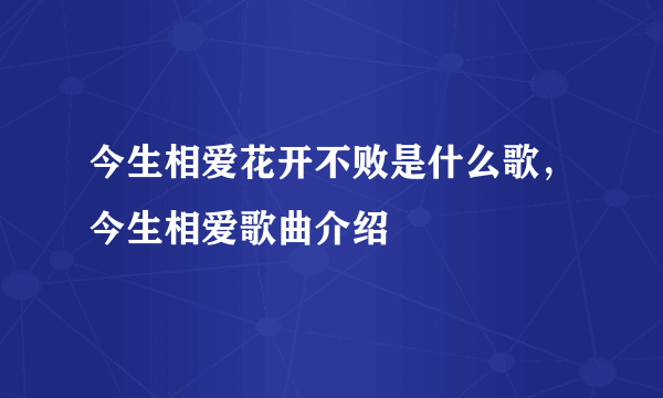 今生相爱花开不败是什么歌，今生相爱歌曲介绍