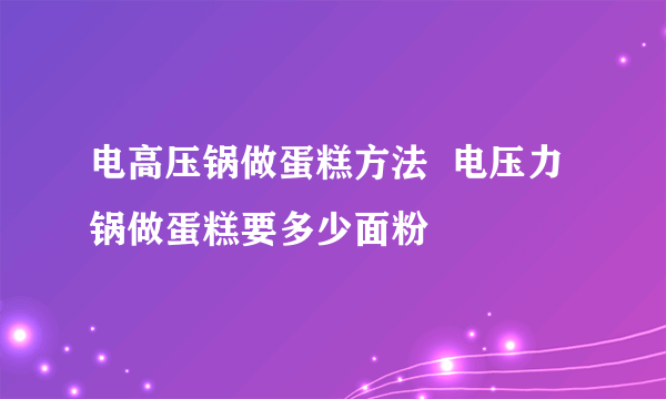 电高压锅做蛋糕方法  电压力锅做蛋糕要多少面粉