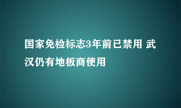 国家免检标志3年前已禁用 武汉仍有地板商使用