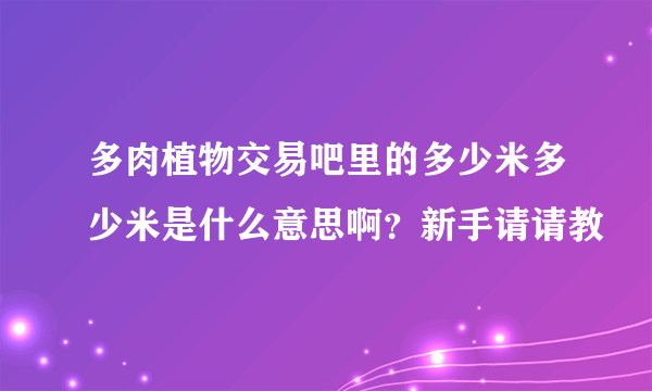 多肉植物交易吧里的多少米多少米是什么意思啊？新手请请教