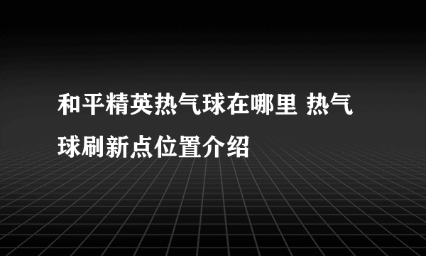 和平精英热气球在哪里 热气球刷新点位置介绍