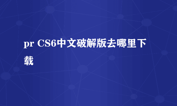 pr CS6中文破解版去哪里下载