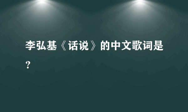 李弘基《话说》的中文歌词是？