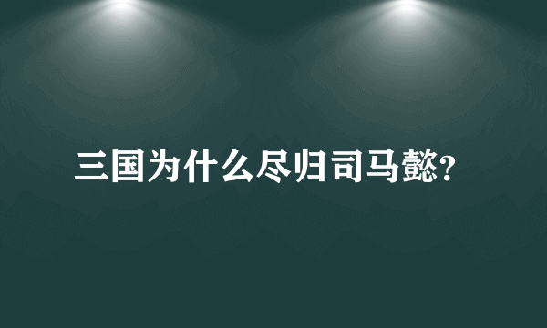 三国为什么尽归司马懿？