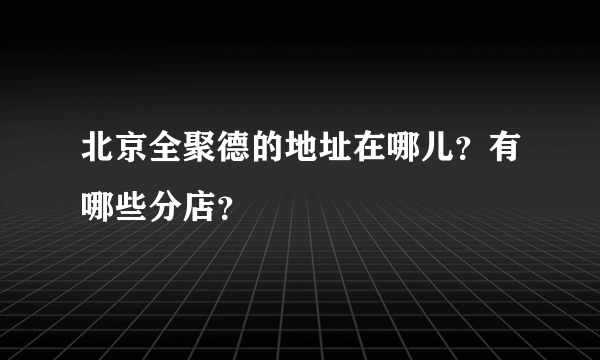 北京全聚德的地址在哪儿？有哪些分店？