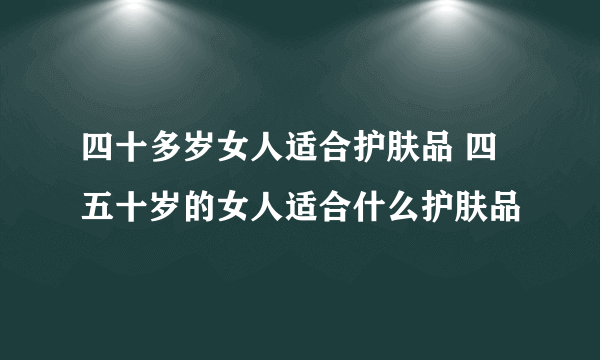 四十多岁女人适合护肤品 四五十岁的女人适合什么护肤品