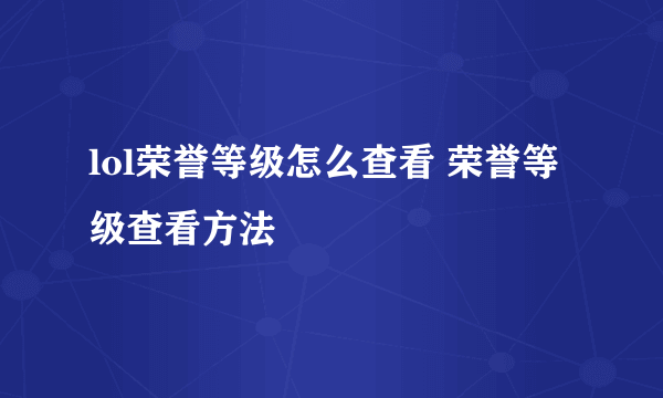 lol荣誉等级怎么查看 荣誉等级查看方法