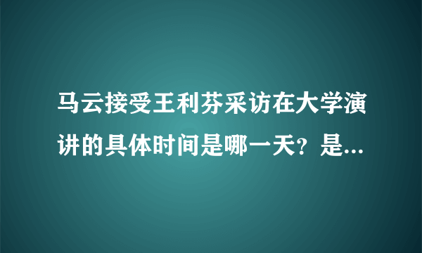 马云接受王利芬采访在大学演讲的具体时间是哪一天？是在哪里接受的采访？是在北京还是哪里？？？？？