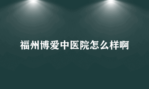 福州博爱中医院怎么样啊