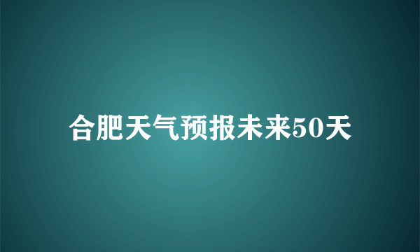 合肥天气预报未来50天