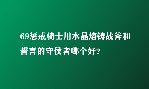 69惩戒骑士用水晶熔铸战斧和誓言的守侯者哪个好？