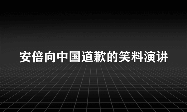 安倍向中国道歉的笑料演讲