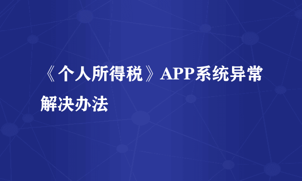 《个人所得税》APP系统异常解决办法