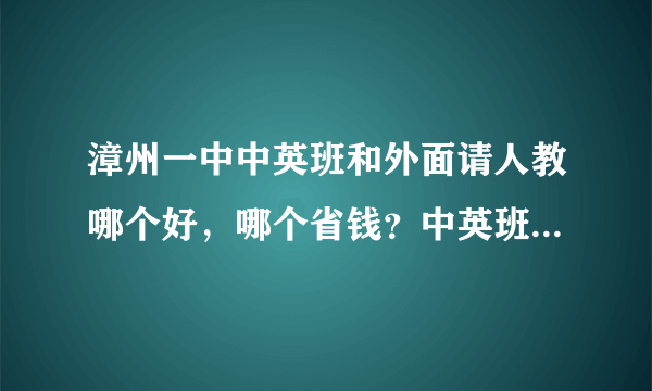 漳州一中中英班和外面请人教哪个好，哪个省钱？中英班好不好？真的想出国，速求，谢谢