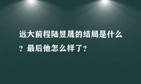 远大前程陆昱晟的结局是什么？最后他怎么样了？