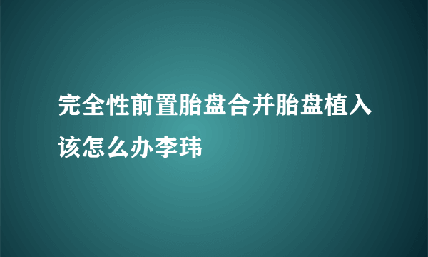 完全性前置胎盘合并胎盘植入该怎么办李玮璟