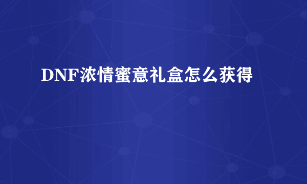 DNF浓情蜜意礼盒怎么获得