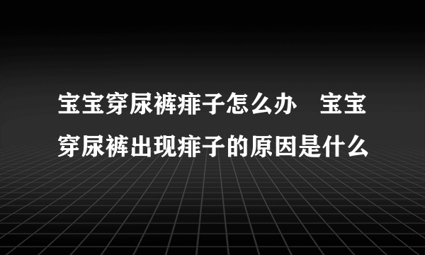 宝宝穿尿裤痱子怎么办   宝宝穿尿裤出现痱子的原因是什么