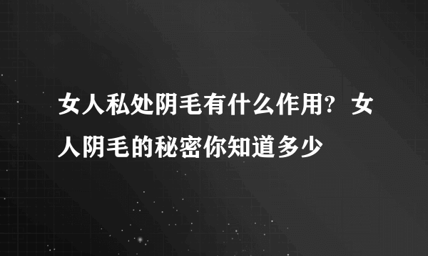 女人私处阴毛有什么作用?  女人阴毛的秘密你知道多少