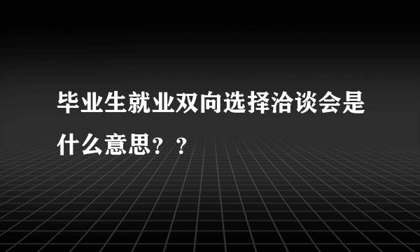 毕业生就业双向选择洽谈会是什么意思？？