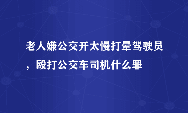 老人嫌公交开太慢打晕驾驶员，殴打公交车司机什么罪