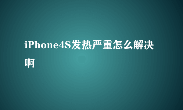 iPhone4S发热严重怎么解决啊