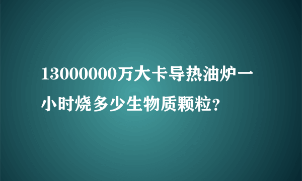 13000000万大卡导热油炉一小时烧多少生物质颗粒？