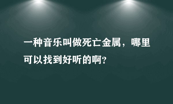 一种音乐叫做死亡金属，哪里可以找到好听的啊？