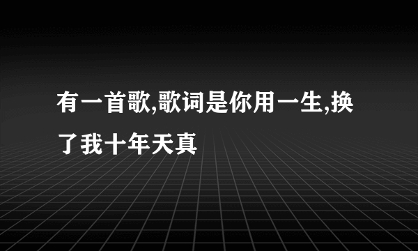 有一首歌,歌词是你用一生,换了我十年天真