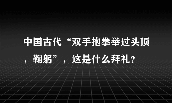 中国古代“双手抱拳举过头顶，鞠躬”，这是什么拜礼？