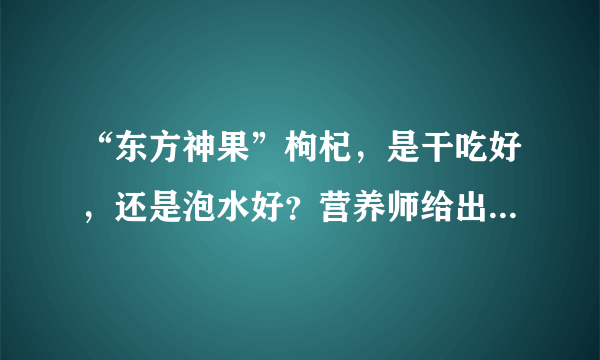 “东方神果”枸杞，是干吃好，还是泡水好？营养师给出最佳答案