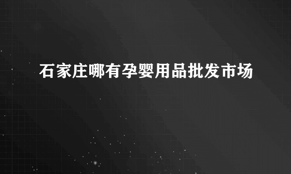 石家庄哪有孕婴用品批发市场