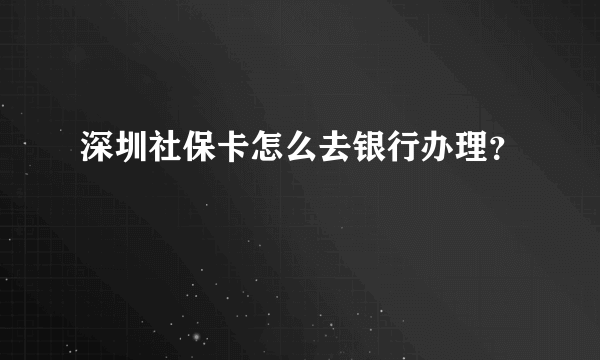 深圳社保卡怎么去银行办理？