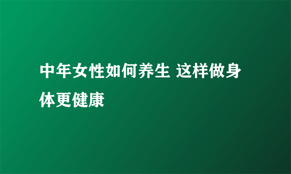 中年女性如何养生 这样做身体更健康