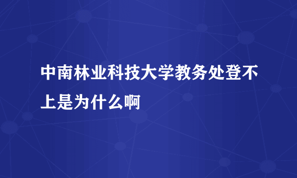 中南林业科技大学教务处登不上是为什么啊