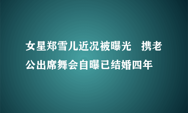 女星郑雪儿近况被曝光   携老公出席舞会自曝已结婚四年