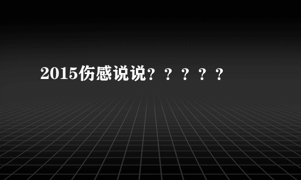 2015伤感说说？？？？？