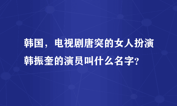 韩国，电视剧唐突的女人扮演韩振奎的演员叫什么名字？